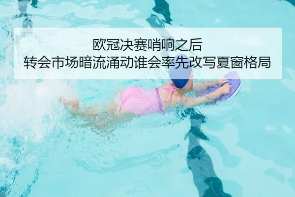 欧冠决赛哨响之后 转会市场暗流涌动谁会率先改写夏窗格局